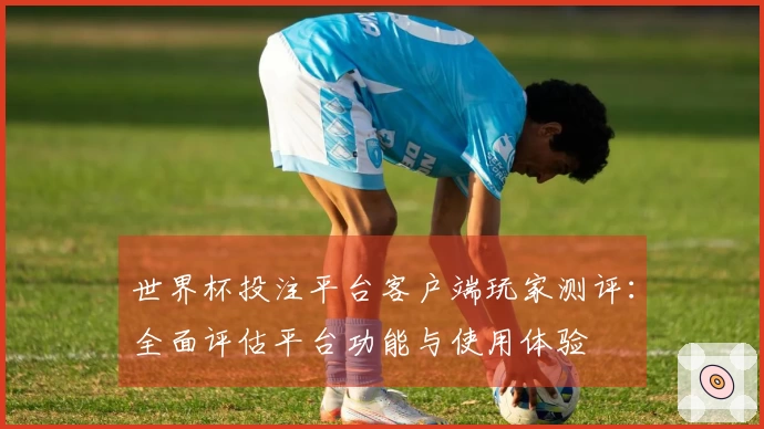 世界杯投注平台客户端玩家测评：全面评估平台功能与使用体验