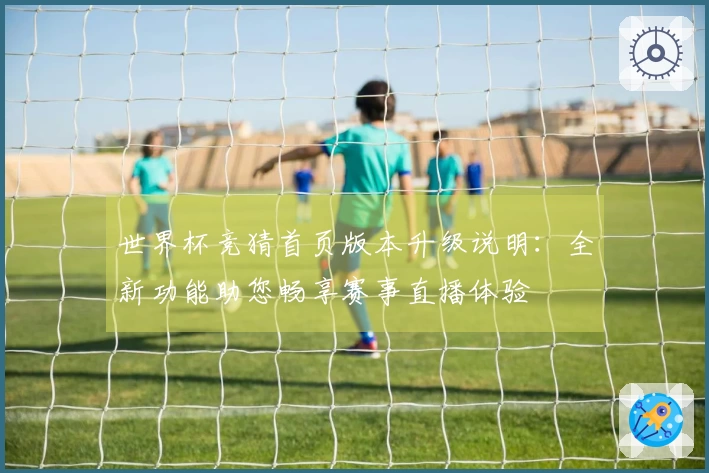 世界杯竞猜首页版本升级说明：全新功能助您畅享赛事直播体验