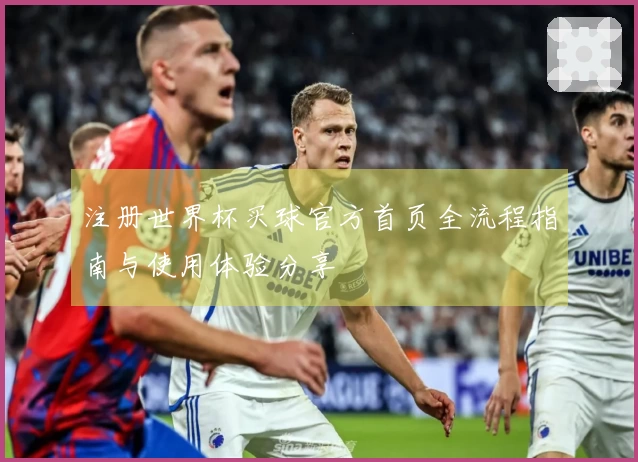 注册世界杯买球官方首页全流程指南与使用体验分享