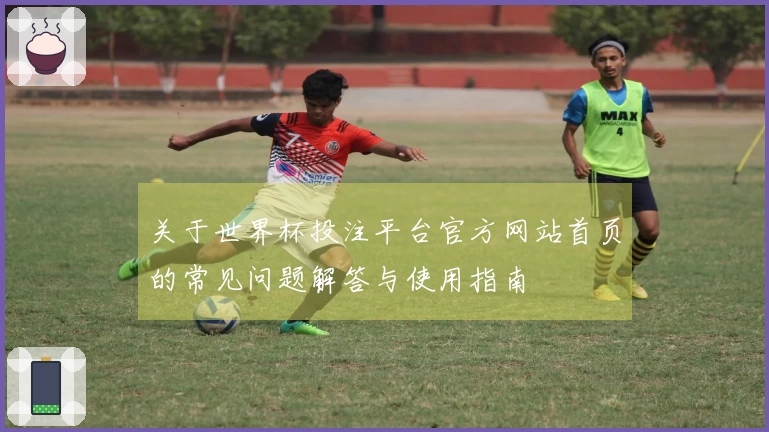 关于世界杯投注平台官方网站首页的常见问题解答与使用指南