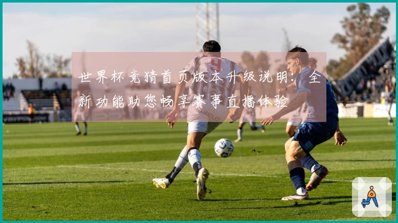 世界杯竞猜首页版本升级说明：全新功能助您畅享赛事直播体验
