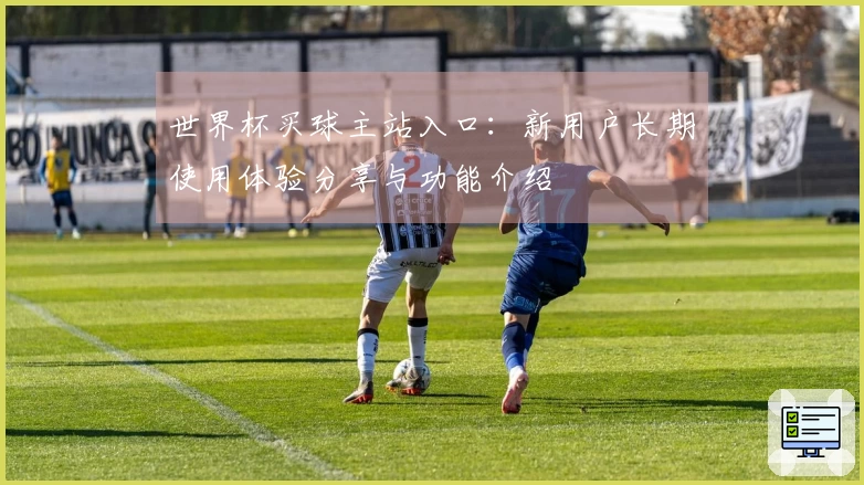 世界杯买球主站入口:新用户长期使用体验分享与功能介绍