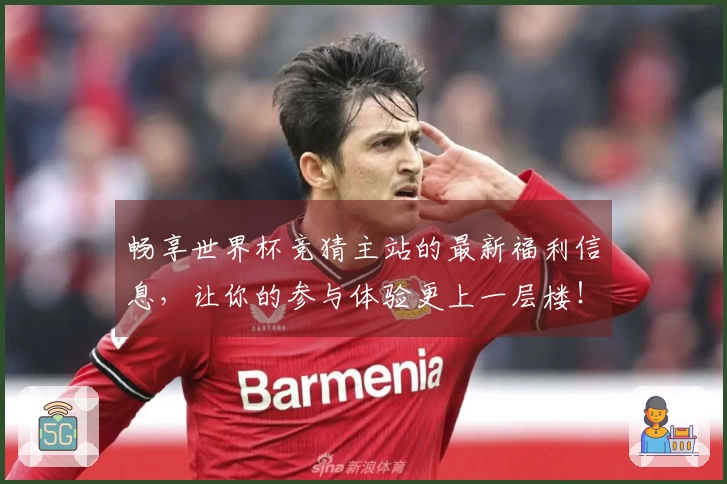 畅享世界杯竞猜主站的最新福利信息，让你的参与体验更上一层楼！